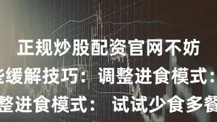 正规炒股配资官网不妨尝试一些缓解技巧：调整进食模式： 试试少食多餐