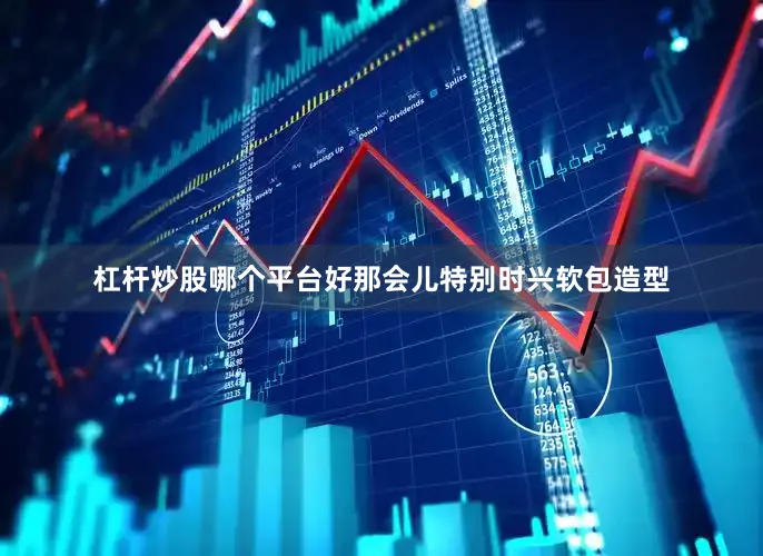 杠杆炒股哪个平台好那会儿特别时兴软包造型