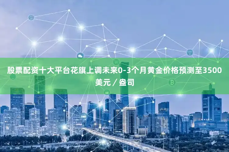股票配资十大平台花旗上调未来0-3个月黄金价格预测至3500美元／盎司