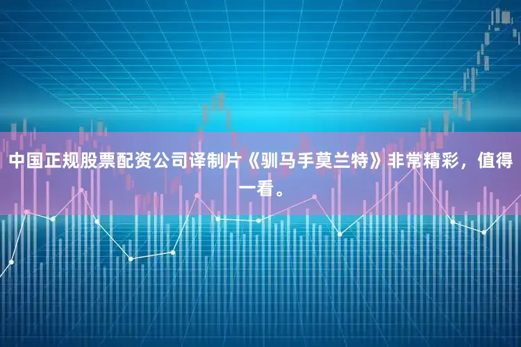 中国正规股票配资公司译制片《驯马手莫兰特》非常精彩，值得一看。
