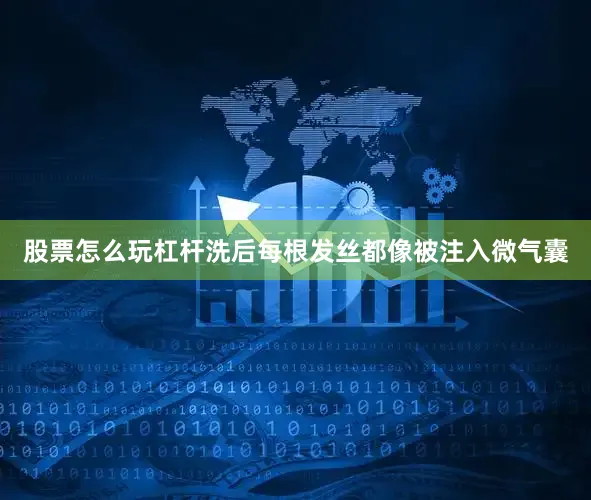股票怎么玩杠杆洗后每根发丝都像被注入微气囊