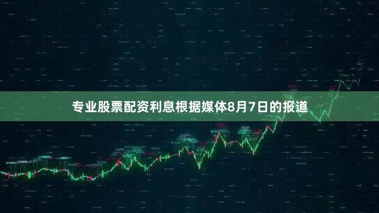 专业股票配资利息根据媒体8月7日的报道