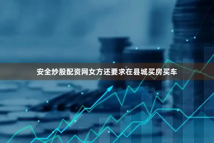 安全炒股配资网女方还要求在县城买房买车