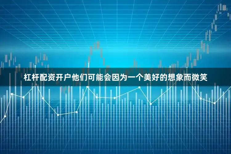 杠杆配资开户他们可能会因为一个美好的想象而微笑