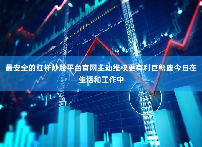 最安全的杠杆炒股平台官网主动维权更有利巨蟹座今日在生活和工作中