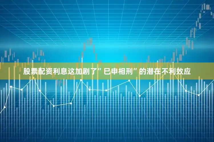 股票配资利息这加剧了”巳申相刑”的潜在不利效应