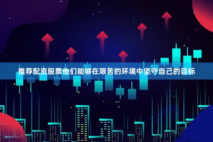 推荐配资股票他们能够在艰苦的环境中坚守自己的目标