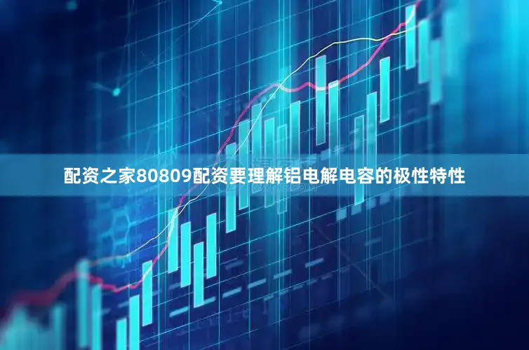 配资之家80809配资要理解铝电解电容的极性特性