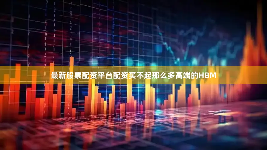 最新股票配资平台配资买不起那么多高端的HBM