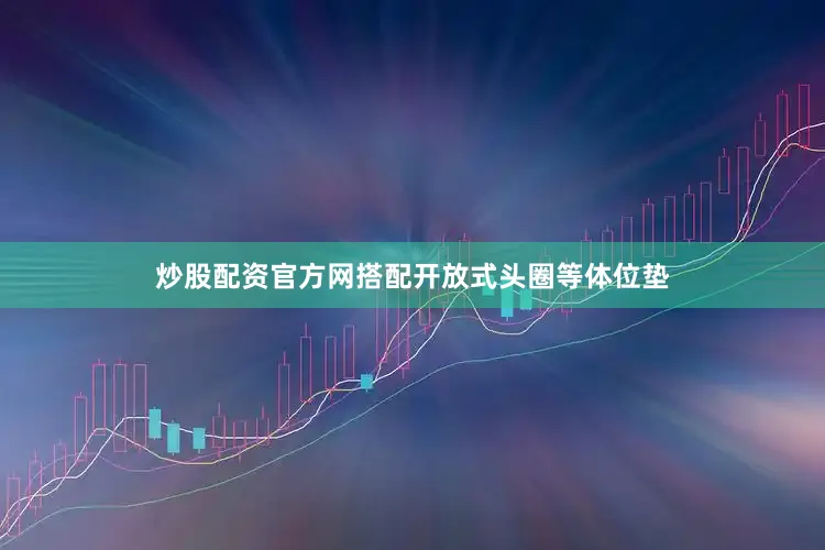 炒股配资官方网搭配开放式头圈等体位垫