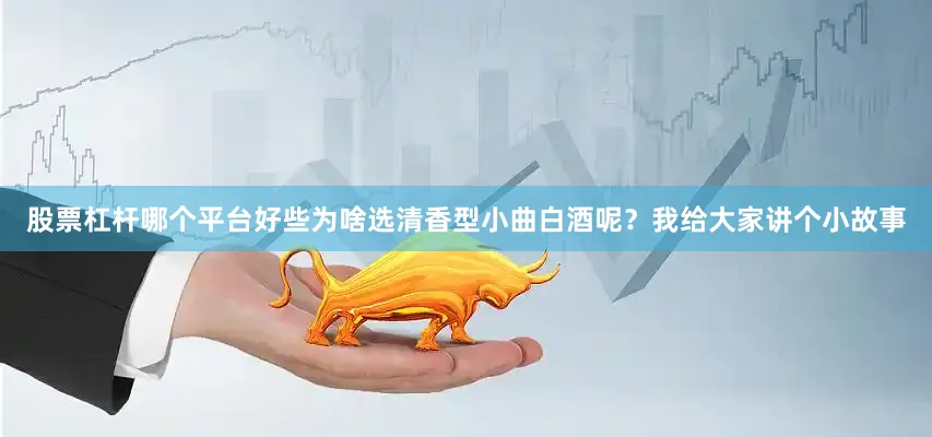 股票杠杆哪个平台好些为啥选清香型小曲白酒呢？我给大家讲个小故事