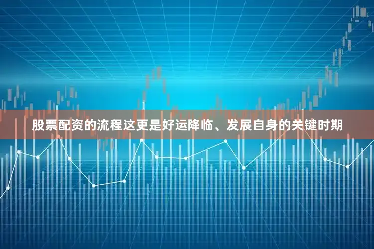 股票配资的流程这更是好运降临、发展自身的关键时期