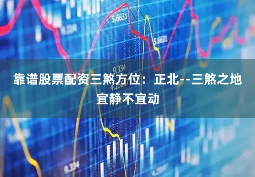 靠谱股票配资三煞方位：正北--三煞之地宜静不宜动