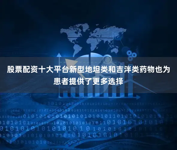 股票配资十大平台新型地坦类和吉泮类药物也为患者提供了更多选择